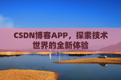 CSDN博客APP,探索技术世界的全新体验 CSDN博客APP,探索技术世界的全新体验